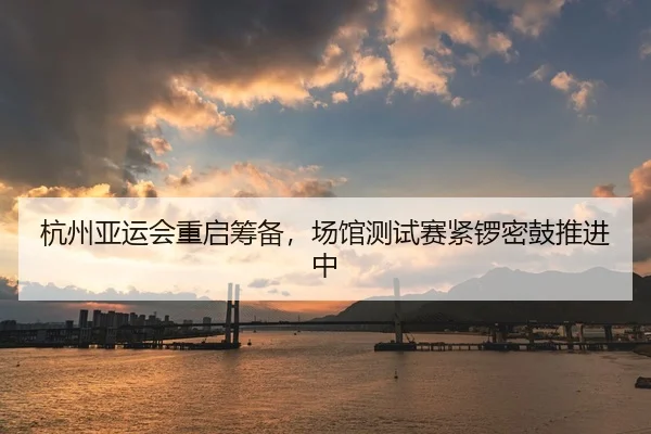 杭州亚运会重启筹备，场馆测试赛紧锣密鼓推进中