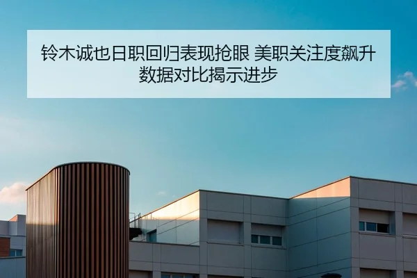 铃木诚也日职回归表现抢眼 美职关注度飙升 数据对比揭示进步