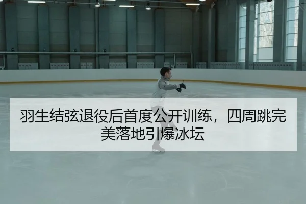 羽生结弦退役后首度公开训练，四周跳完美落地引爆冰坛