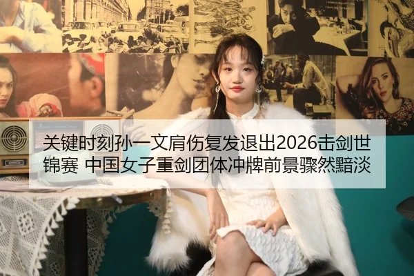 关键时刻孙一文肩伤复发退出2026击剑世锦赛 中国女子重剑团体冲牌前景骤然黯淡