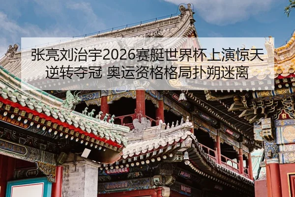 张亮刘治宇2026赛艇世界杯上演惊天逆转夺冠 奥运资格格局扑朔迷离