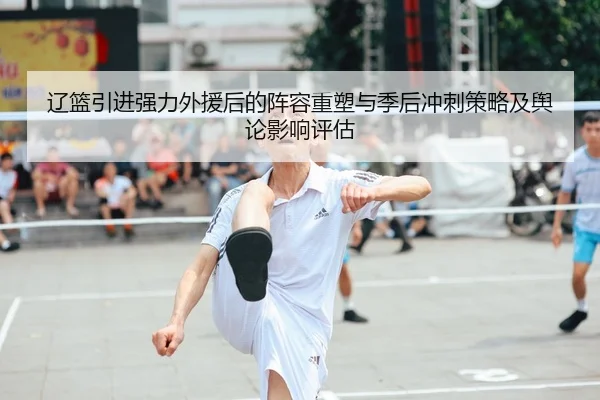 辽篮引进强力外援后的阵容重塑与季后冲刺策略及舆论影响评估
