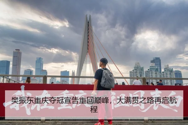 樊振东重庆夺冠宣告重回巅峰，大满贯之路再启航程