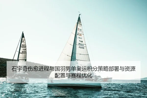 石宇奇伤愈进程与国羽男单奥运积分策略部署与资源配置与赛程优化