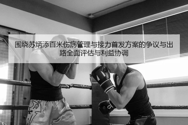 围绕苏炳添百米伤病管理与接力首发方案的争议与出路全面评估与利益协调