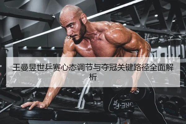 王曼昱世乒赛心态调节与夺冠关键路径全面解析
